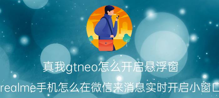 真我gtneo怎么开启悬浮窗 realme手机怎么在微信来消息实时开启小窗口？